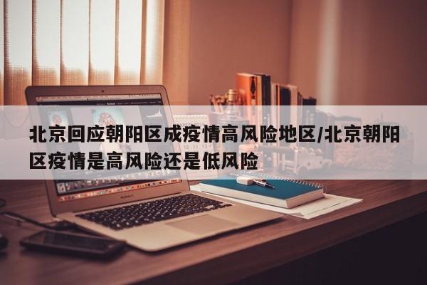 北京回应朝阳区成疫情高风险地区/北京朝阳区疫情是高风险还是低风险