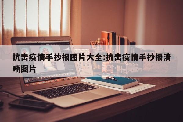 抗击疫情手抄报图片大全:抗击疫情手抄报清晰图片