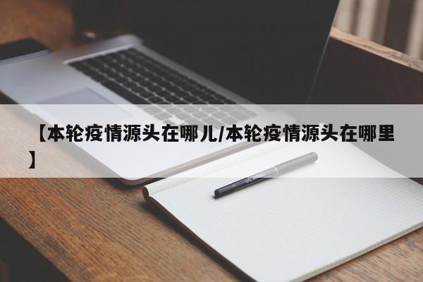 【本轮疫情源头在哪儿/本轮疫情源头在哪里】