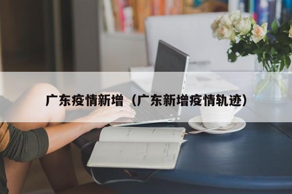 广东疫情新增(广东新增疫情轨迹)
