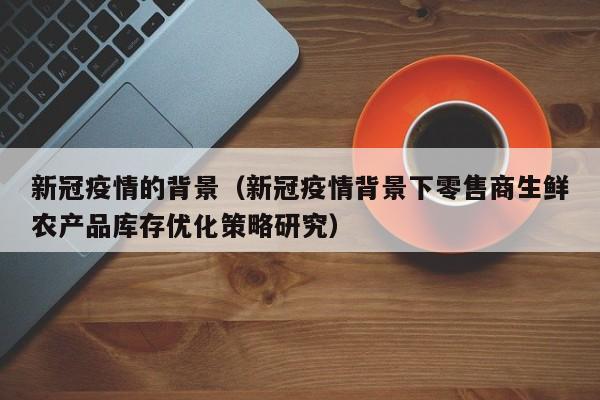 新冠疫情的背景(新冠疫情背景下零售商生鲜农产品库存优化策略研究)
