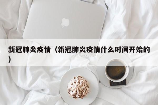新冠肺炎疫情(新冠肺炎疫情什么时间开始的)