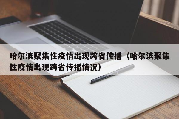 哈尔滨聚集性疫情出现跨省传播（哈尔滨聚集性疫情出现跨省传播情况）