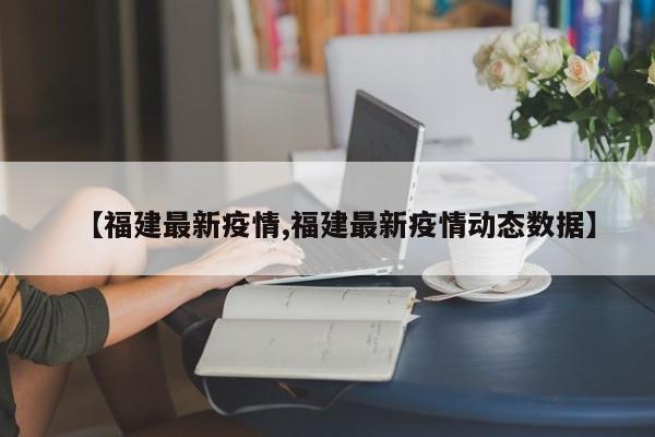 【福建最新疫情,福建最新疫情动态数据】