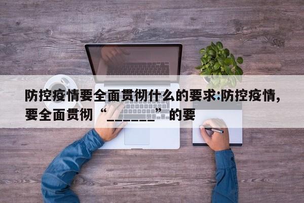 防控疫情要全面贯彻什么的要求:防控疫情,要全面贯彻“______”的要