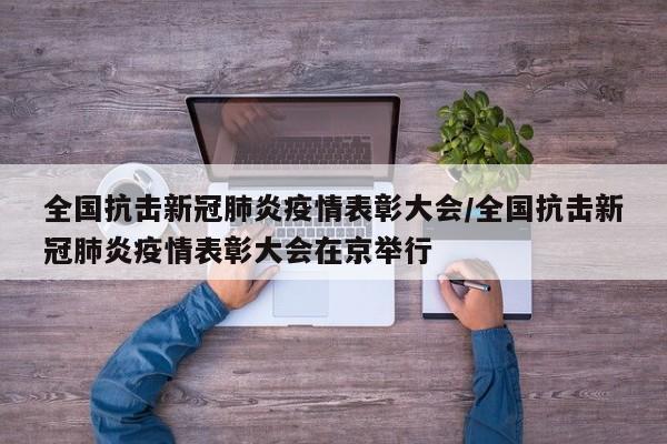 全国抗击新冠肺炎疫情表彰大会/全国抗击新冠肺炎疫情表彰大会在京举行