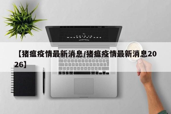 【猪瘟疫情最新消息/猪瘟疫情最新消息2026】