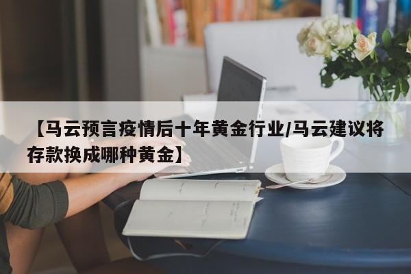 【马云预言疫情后十年黄金行业/马云建议将存款换成哪种黄金】