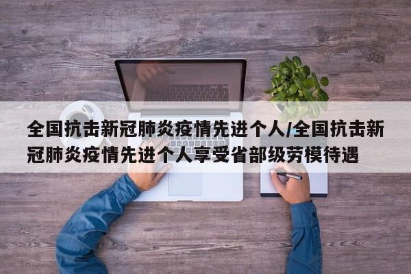 全国抗击新冠肺炎疫情先进个人/全国抗击新冠肺炎疫情先进个人享受省部级劳模待遇