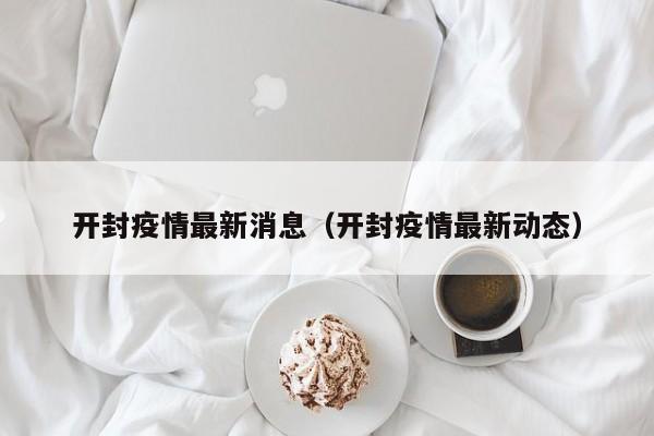 开封疫情最新消息（开封疫情最新动态）