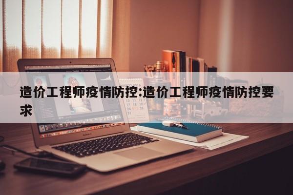 造价工程师疫情防控:造价工程师疫情防控要求
