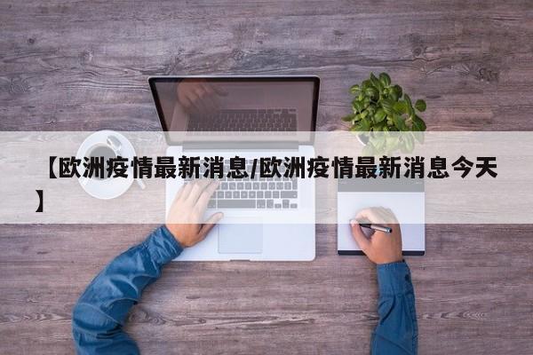 【欧洲疫情最新消息/欧洲疫情最新消息今天】