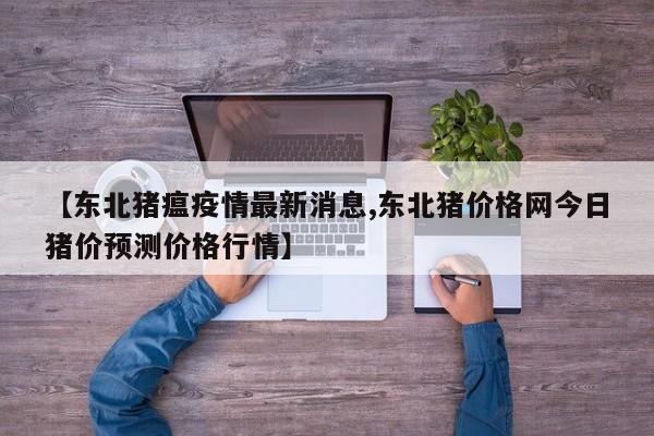 【东北猪瘟疫情最新消息,东北猪价格网今日猪价预测价格行情】