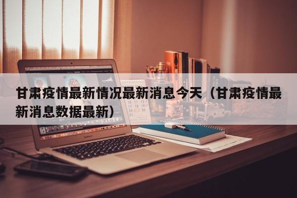 甘肃疫情最新情况最新消息今天（甘肃疫情最新消息数据最新）