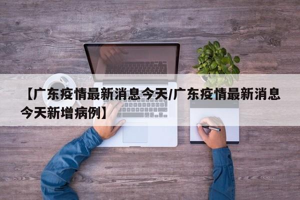 【广东疫情最新消息今天/广东疫情最新消息今天新增病例】