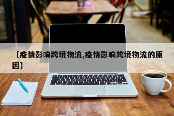 【疫情影响跨境物流,疫情影响跨境物流的原因】