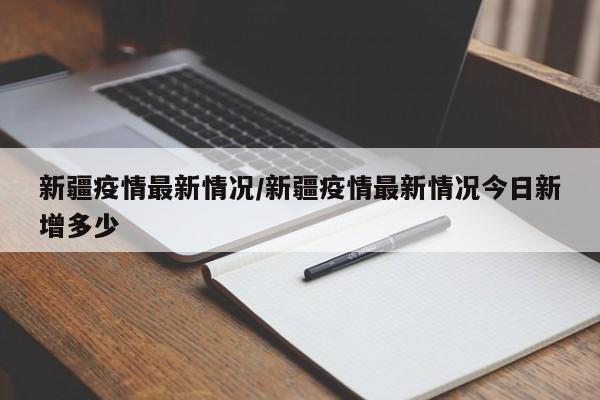 新疆疫情最新情况/新疆疫情最新情况今日新增多少
