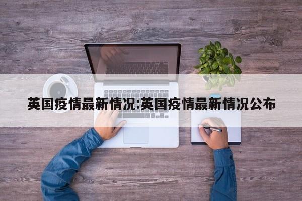 英国疫情最新情况:英国疫情最新情况公布