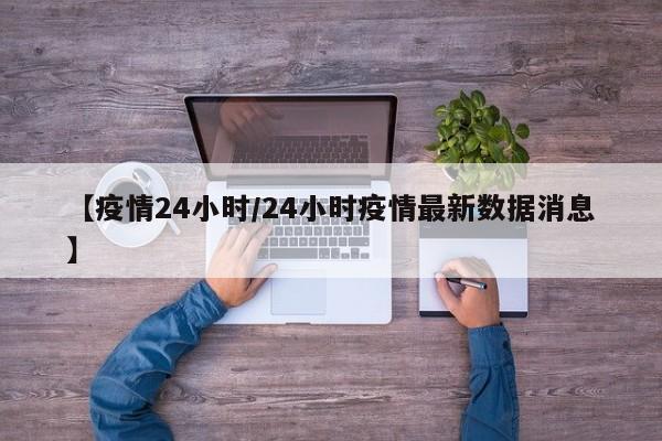 【疫情24小时/24小时疫情最新数据消息】