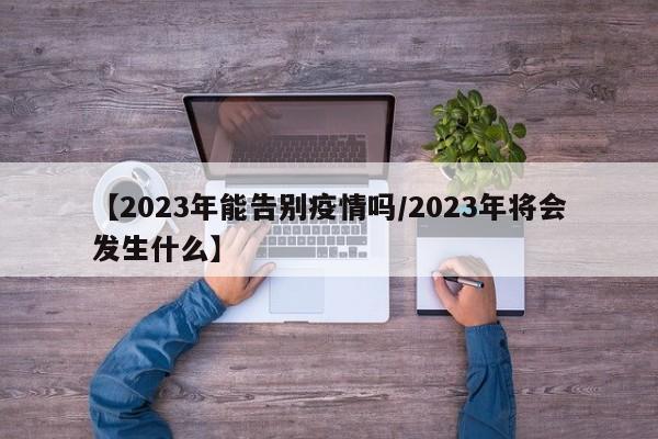 【2023年能告别疫情吗/2023年将会发生什么】
