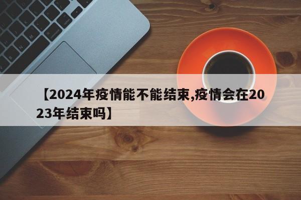 【2024年疫情能不能结束,疫情会在2023年结束吗】