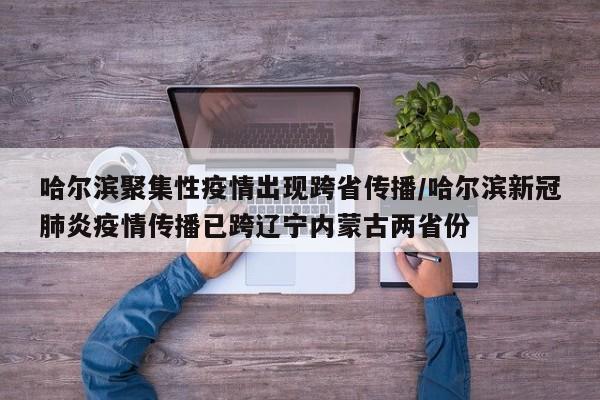 哈尔滨聚集性疫情出现跨省传播/哈尔滨新冠肺炎疫情传播已跨辽宁内蒙古两省份
