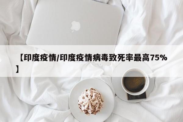 【印度疫情/印度疫情病毒致死率最高75%】