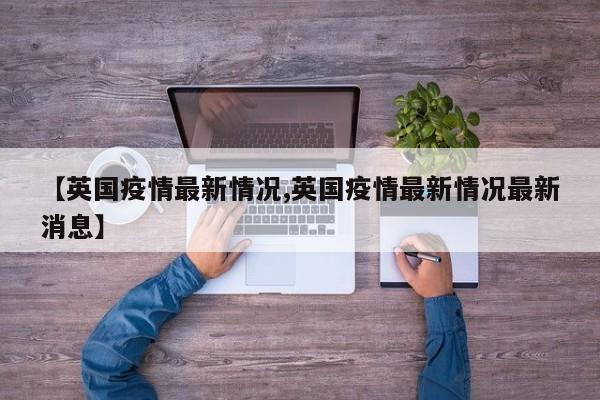 【英国疫情最新情况,英国疫情最新情况最新消息】