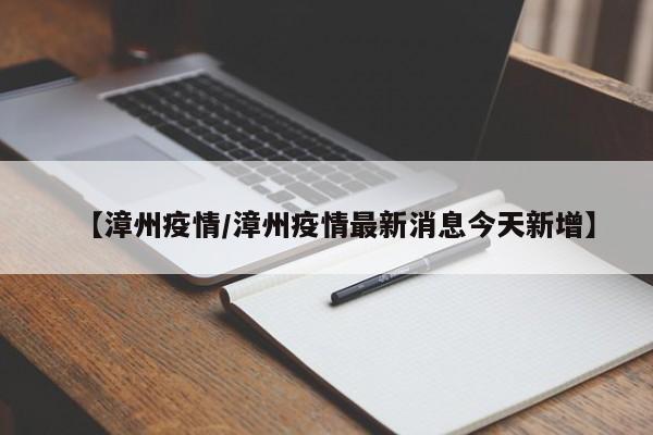 【漳州疫情/漳州疫情最新消息今天新增】