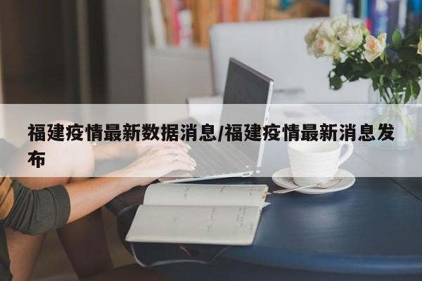 福建疫情最新数据消息/福建疫情最新消息发布