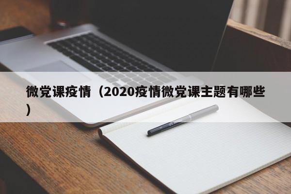 微党课疫情(2020疫情微党课主题有哪些)