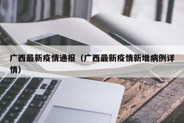 广西最新疫情通报（广西最新疫情新增病例详情）