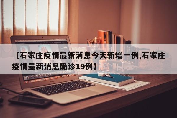 【石家庄疫情最新消息今天新增一例,石家庄疫情最新消息确诊19例】