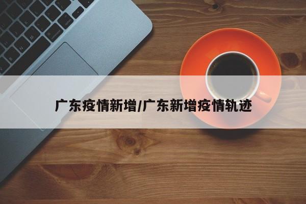 广东疫情新增/广东新增疫情轨迹