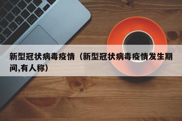 新型冠状病毒疫情(新型冠状病毒疫情发生期间,有人称)