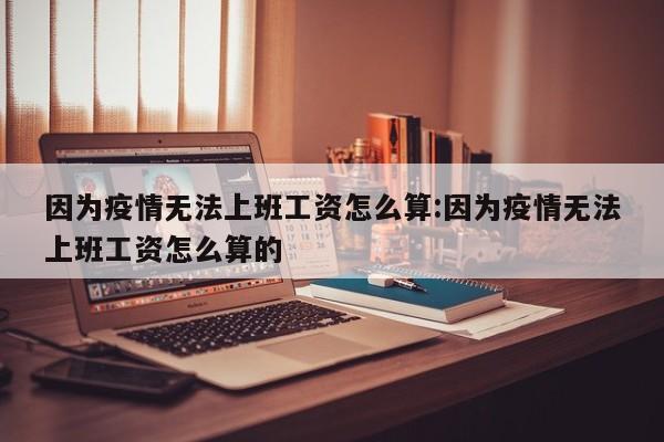 因为疫情无法上班工资怎么算:因为疫情无法上班工资怎么算的