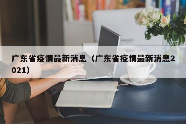 广东省疫情最新消息（广东省疫情最新消息2021）