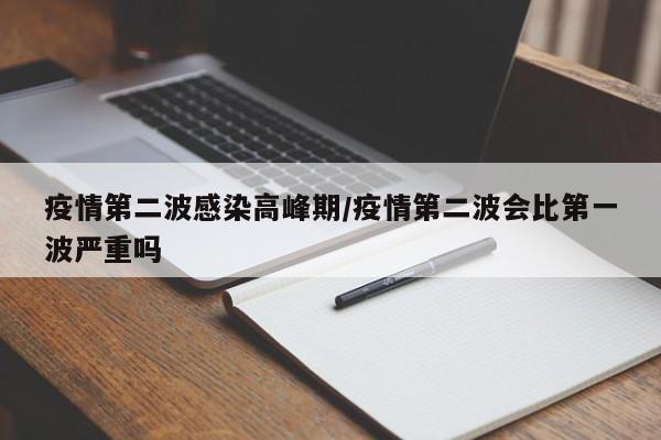 疫情第二波感染高峰期/疫情第二波会比第一波严重吗