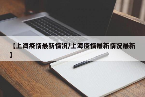 【上海疫情最新情况/上海疫情最新情况最新】