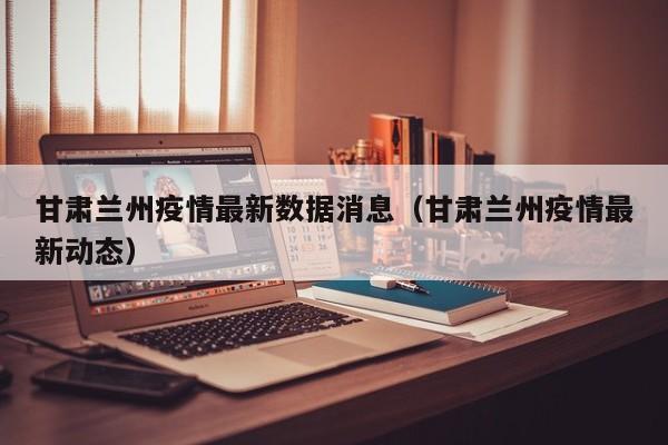 甘肃兰州疫情最新数据消息（甘肃兰州疫情最新动态）