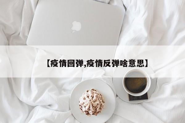 【疫情回弹,疫情反弹啥意思】