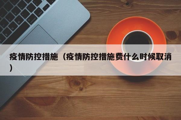 疫情防控措施(疫情防控措施费什么时候取消)