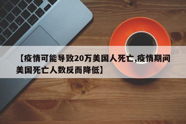 【疫情可能导致20万美国人死亡,疫情期间美国死亡人数反而降低】