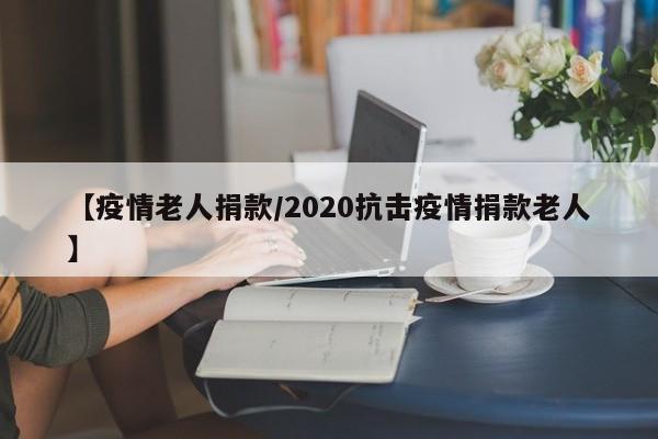 【疫情老人捐款/2020抗击疫情捐款老人】