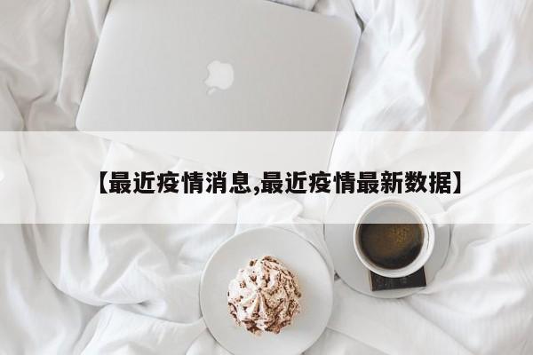 【最近疫情消息,最近疫情最新数据】