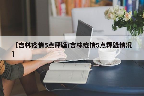 【吉林疫情5点释疑/吉林疫情5点释疑情况】