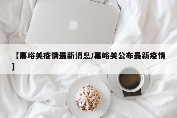 【嘉峪关疫情最新消息/嘉峪关公布最新疫情】