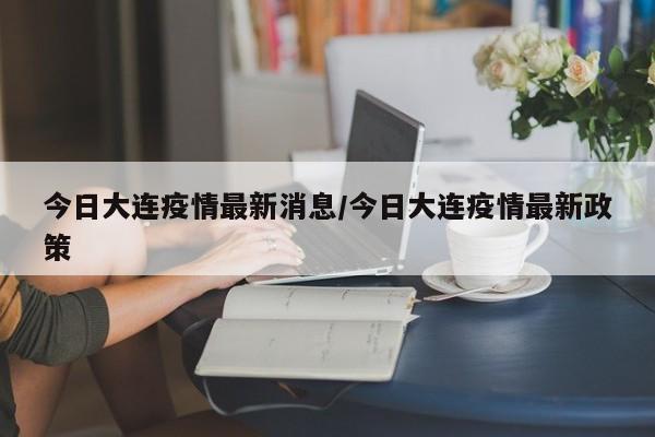 今日大连疫情最新消息/今日大连疫情最新政策