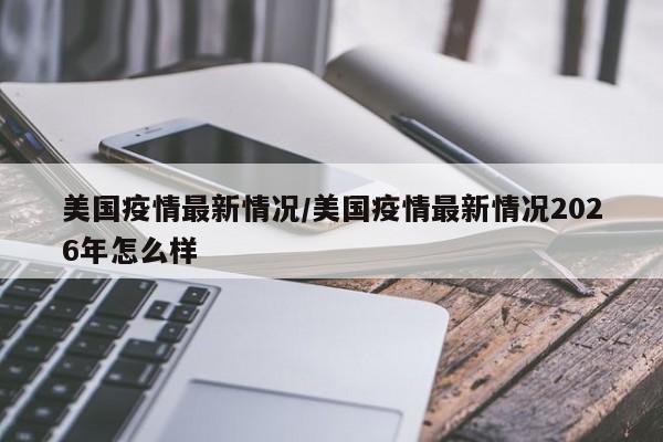 美国疫情最新情况/美国疫情最新情况2026年怎么样