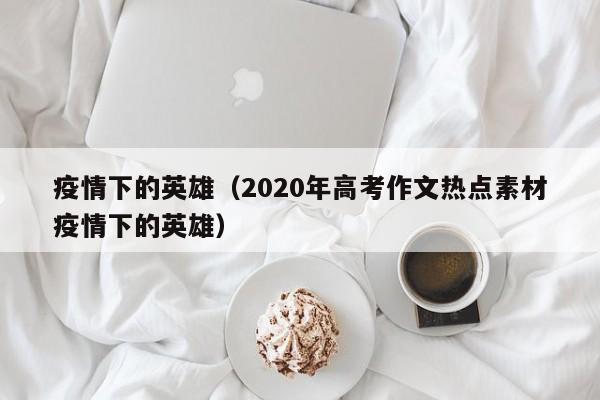疫情下的英雄（2020年高考作文热点素材疫情下的英雄）